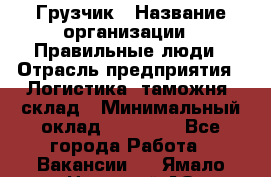 Грузчик › Название организации ­ Правильные люди › Отрасль предприятия ­ Логистика, таможня, склад › Минимальный оклад ­ 20 000 - Все города Работа » Вакансии   . Ямало-Ненецкий АО,Губкинский г.